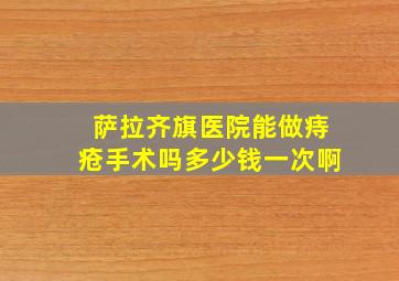 萨拉齐旗医院能做痔疮手术吗多少钱一次啊