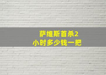 萨维斯首杀2小时多少钱一把