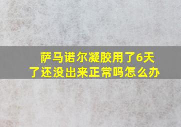 萨马诺尔凝胶用了6天了还没出来正常吗怎么办