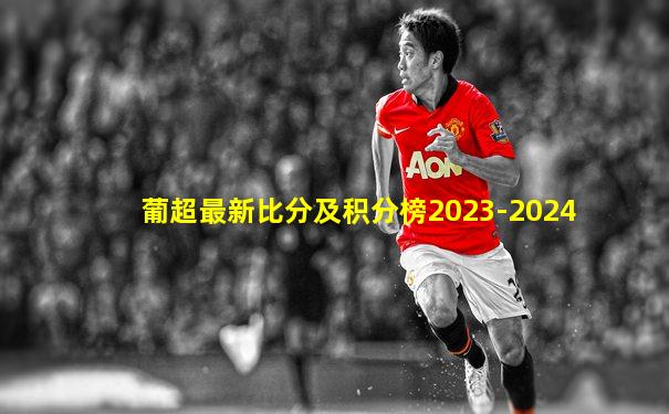 葡超最新比分及积分榜2023-2024