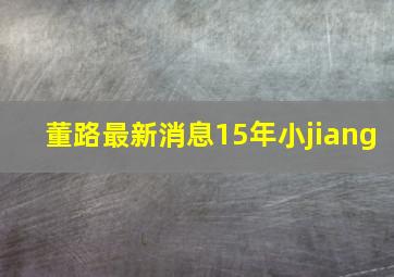 董路最新消息15年小jiang