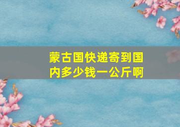 蒙古国快递寄到国内多少钱一公斤啊