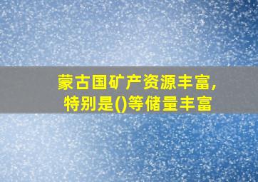 蒙古国矿产资源丰富,特别是()等储量丰富