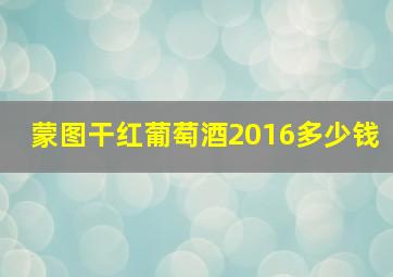 蒙图干红葡萄酒2016多少钱