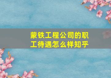 蒙铁工程公司的职工待遇怎么样知乎