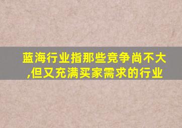 蓝海行业指那些竞争尚不大,但又充满买家需求的行业