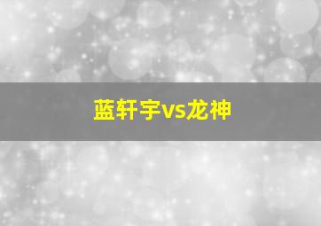 蓝轩宇vs龙神