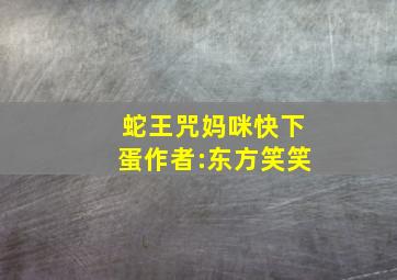 蛇王咒妈咪快下蛋作者:东方笑笑