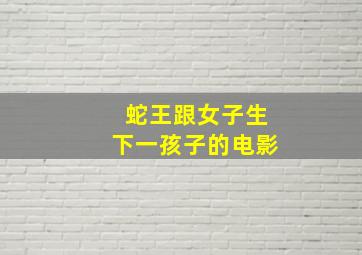 蛇王跟女子生下一孩子的电影