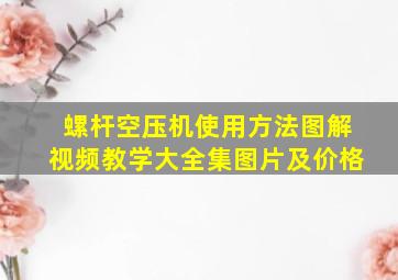 螺杆空压机使用方法图解视频教学大全集图片及价格