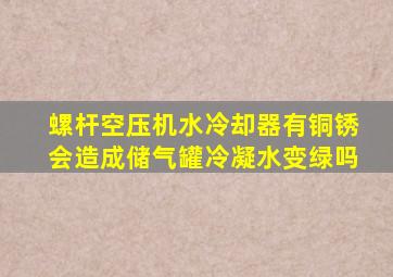 螺杆空压机水冷却器有铜锈会造成储气罐冷凝水变绿吗