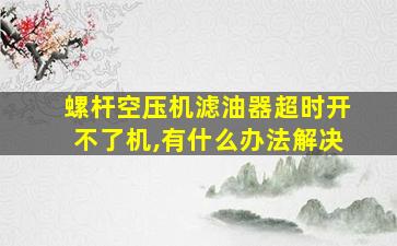 螺杆空压机滤油器超时开不了机,有什么办法解决