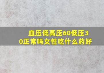 血压低高压60低压30正常吗女性吃什么药好