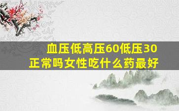 血压低高压60低压30正常吗女性吃什么药最好