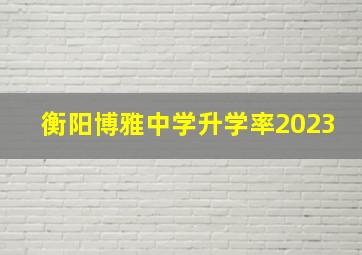 衡阳博雅中学升学率2023