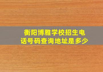 衡阳博雅学校招生电话号码查询地址是多少