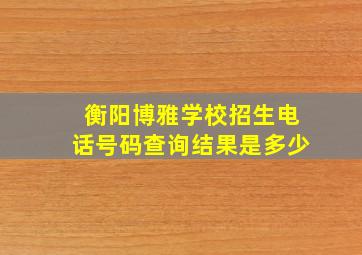 衡阳博雅学校招生电话号码查询结果是多少