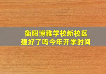 衡阳博雅学校新校区建好了吗今年开学时间