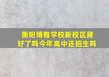 衡阳博雅学校新校区建好了吗今年高中还招生吗