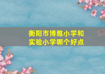 衡阳市博雅小学和实验小学哪个好点