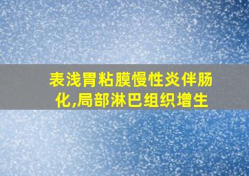 表浅胃粘膜慢性炎伴肠化,局部淋巴组织增生