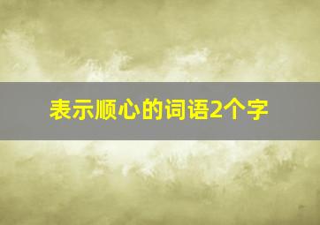 表示顺心的词语2个字