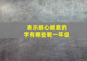 表示顺心顺意的字有哪些呢一年级