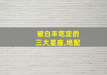 被白羊吃定的三大星座,绝配