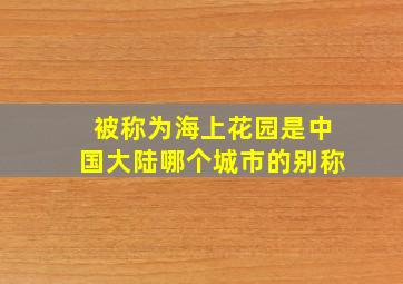 被称为海上花园是中国大陆哪个城市的别称