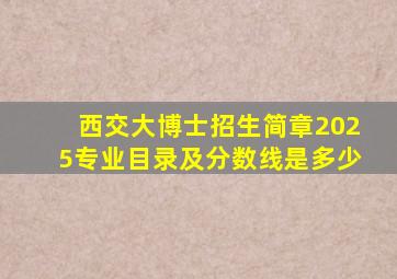 西交大博士招生简章2025专业目录及分数线是多少