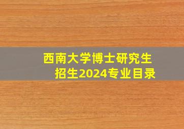 西南大学博士研究生招生2024专业目录