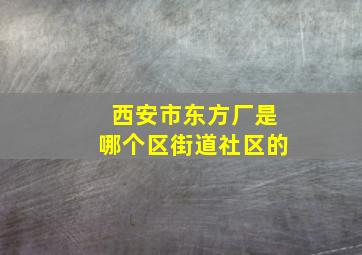 西安市东方厂是哪个区街道社区的