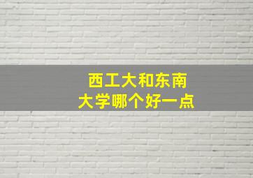 西工大和东南大学哪个好一点