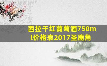 西拉干红葡萄酒750ml价格表2017圣鹿角