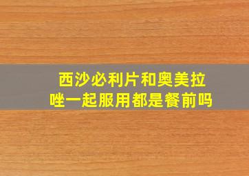 西沙必利片和奥美拉唑一起服用都是餐前吗