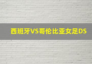 西班牙VS哥伦比亚女足DS