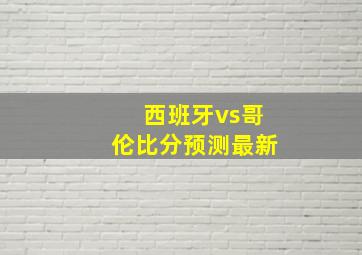 西班牙vs哥伦比分预测最新