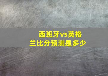 西班牙vs英格兰比分预测是多少