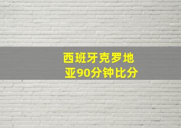 西班牙克罗地亚90分钟比分