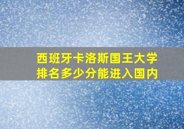 西班牙卡洛斯国王大学排名多少分能进入国内