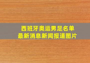 西班牙奥运男足名单最新消息新闻报道图片