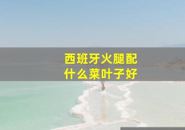 西班牙火腿配什么菜叶子好