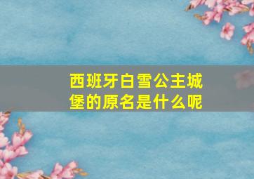 西班牙白雪公主城堡的原名是什么呢