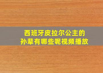 西班牙皮拉尔公主的孙辈有哪些呢视频播放