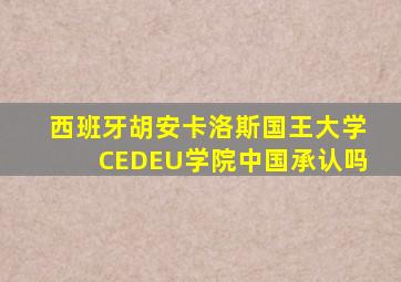 西班牙胡安卡洛斯国王大学CEDEU学院中国承认吗