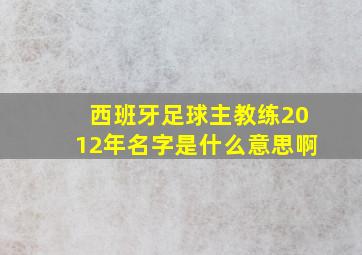 西班牙足球主教练2012年名字是什么意思啊