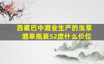 西藏巴中酒业生产的虫草酒单瓶装52度什么价位