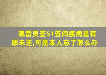 观音灵签51签问疾病是有愿未还,可是本人忘了怎么办