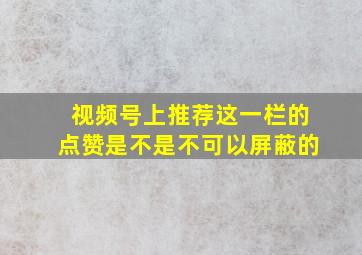 视频号上推荐这一栏的点赞是不是不可以屏蔽的