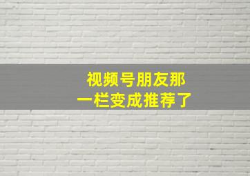 视频号朋友那一栏变成推荐了